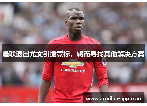 曼联退出尤文引援竞标，转而寻找其他解决方案