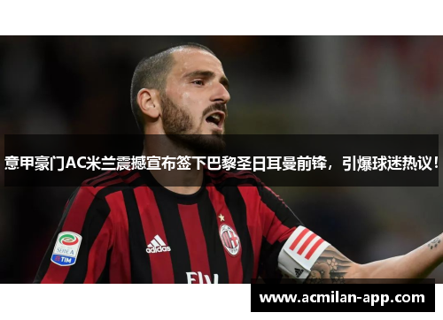 意甲豪门AC米兰震撼宣布签下巴黎圣日耳曼前锋，引爆球迷热议！
