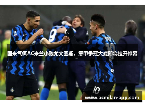 国米气疯AC米兰小败尤文图斯，意甲争冠大戏即将拉开帷幕
