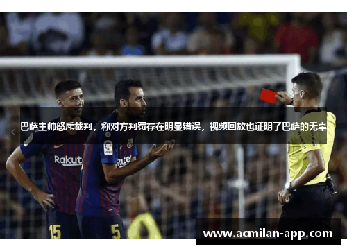 巴萨主帅怒斥裁判，称对方判罚存在明显错误，视频回放也证明了巴萨的无辜