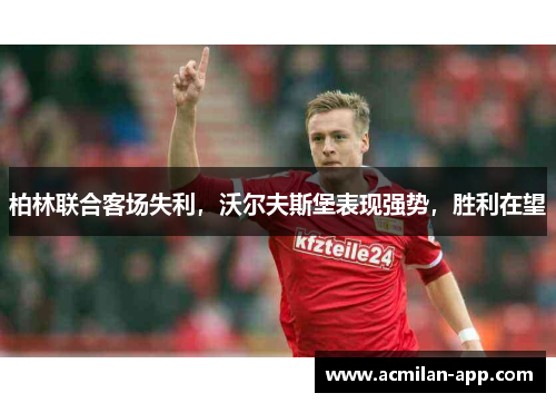 柏林联合客场失利，沃尔夫斯堡表现强势，胜利在望