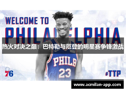 热火对决之巅：巴特勒与厄登的明星赛争锋激战