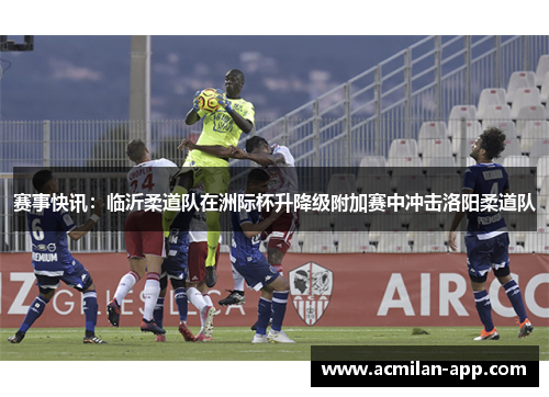 赛事快讯：临沂柔道队在洲际杯升降级附加赛中冲击洛阳柔道队