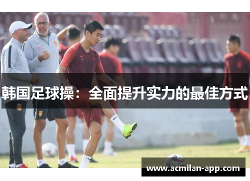 韩国足球操：全面提升实力的最佳方式