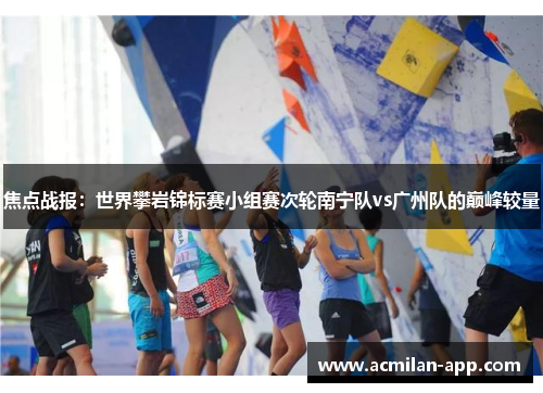 焦点战报：世界攀岩锦标赛小组赛次轮南宁队vs广州队的巅峰较量