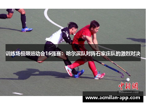训练场极限运动会16强赛：哈尔滨队对阵石家庄队的激烈对决